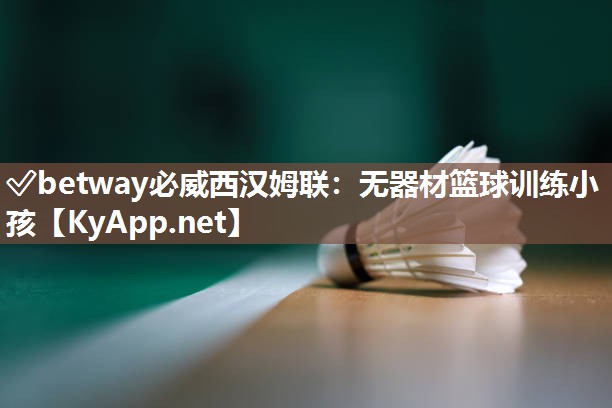 ?betway必威西漢姆聯(lián)：無器材籃球訓(xùn)練小孩