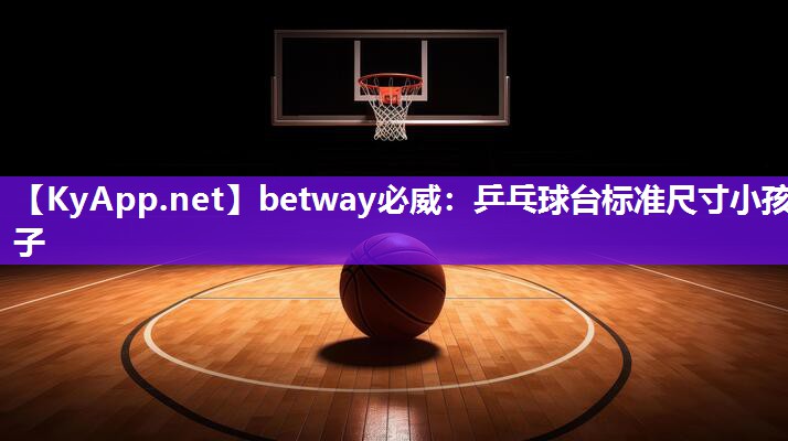 betway必威：乒乓球臺(tái)標(biāo)準(zhǔn)尺寸小孩子