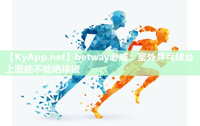 betway必威：室外乒乓球臺(tái)上面能不能曬棉被