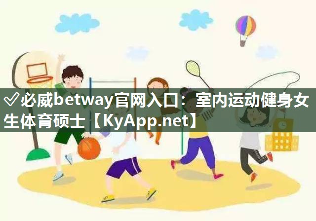 ?必威betway官網(wǎng)入口：室內(nèi)運(yùn)動(dòng)健身女生體育碩士