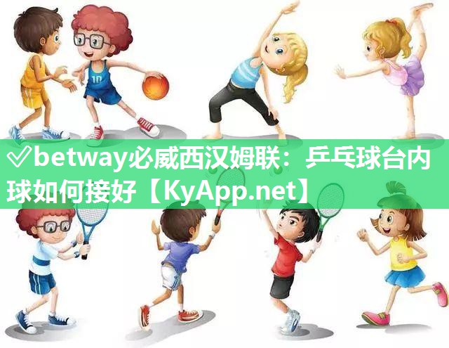 ?betway必威西漢姆聯(lián)：乒乓球臺內(nèi)球如何接好