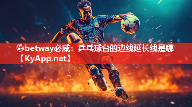 ?betway必威：乒乓球臺的邊線延長線是哪