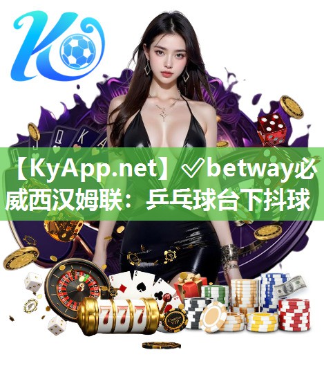 ?betway必威西漢姆聯(lián)：乒乓球臺下抖球