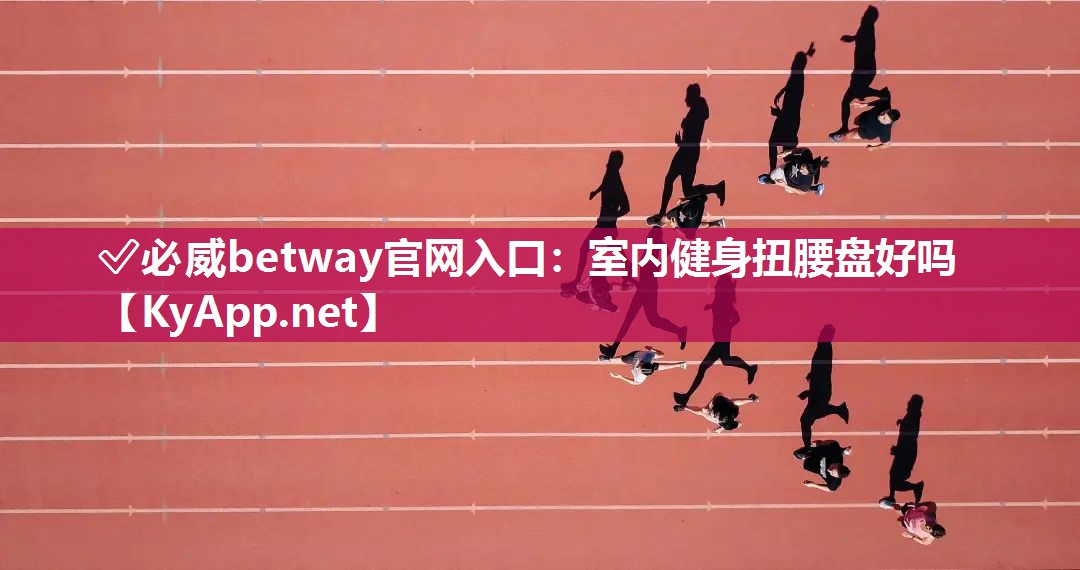 ?必威betway官網(wǎng)入口：室內(nèi)健身扭腰盤好嗎