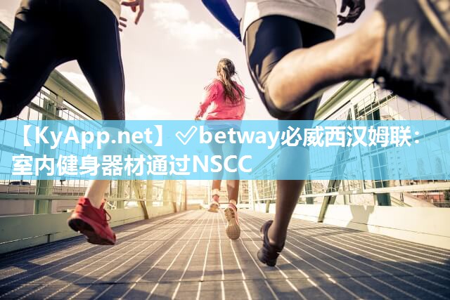 ?betway必威西漢姆聯(lián)：室內(nèi)健身器材通過NSCC