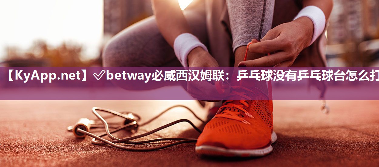 ?betway必威西漢姆聯(lián)：乒乓球沒有乒乓球臺怎么打