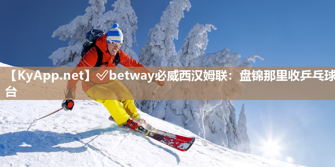 ?betway必威西漢姆聯(lián)：盤錦那里收乒乓球臺