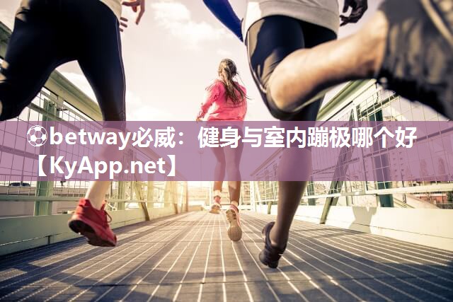 ?betway必威：健身與室內(nèi)蹦極哪個好