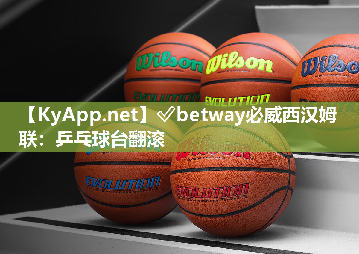 ?betway必威西漢姆聯(lián)：乒乓球臺翻滾