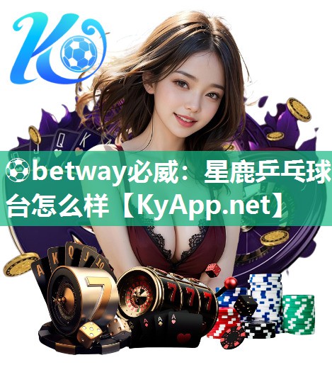 ?betway必威：星鹿乒乓球臺怎么樣