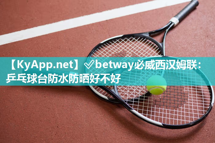 ?betway必威西漢姆聯(lián)：乒乓球臺防水防曬好不好