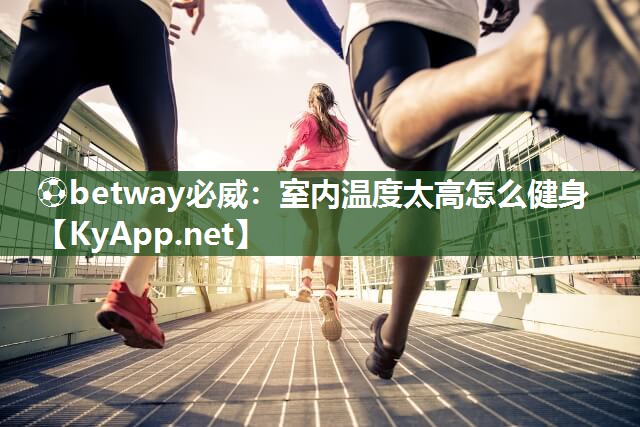 ?betway必威：室內(nèi)溫度太高怎么健身