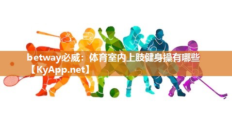 betway必威：體育室內(nèi)上肢健身操有哪些