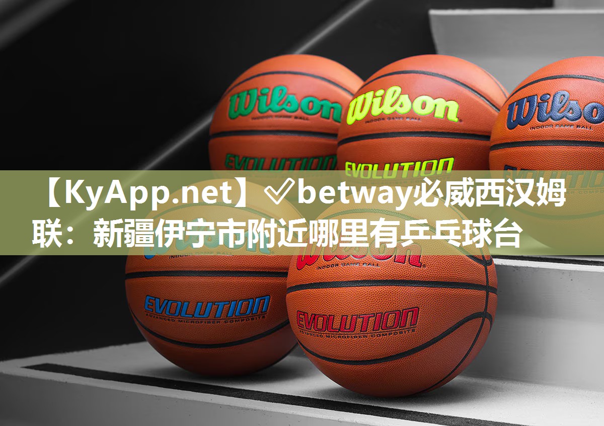 ?betway必威西漢姆聯(lián)：新疆伊寧市附近哪里有乒乓球臺(tái)