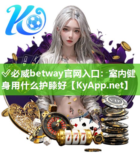 ?必威betway官網(wǎng)入口：室內(nèi)健身用什么護(hù)膝好