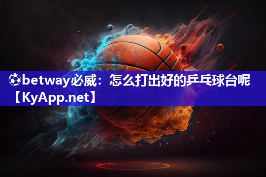 ?betway必威：怎么打出好的乒乓球臺呢