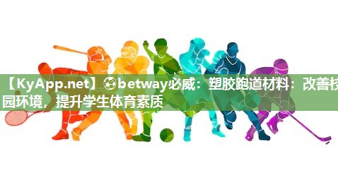 ?betway必威：塑膠跑道材料：改善校園環(huán)境，提升學生體育素質